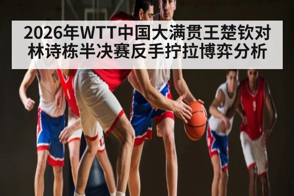 2026年WTT中国大满贯王楚钦对林诗栋半决赛反手拧拉博弈分析